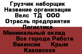 Грузчик-наборщик › Название организации ­ Велс, ТД, ООО › Отрасль предприятия ­ Логистика › Минимальный оклад ­ 20 000 - Все города Работа » Вакансии   . Крым,Каховское